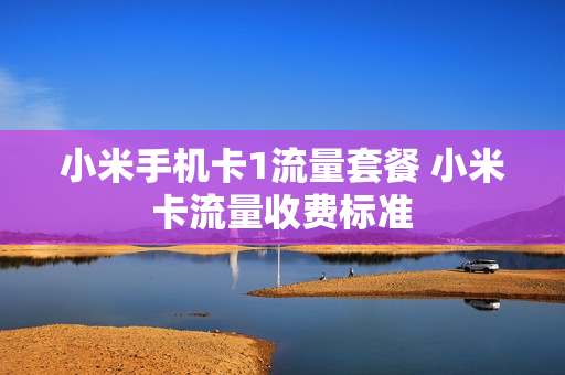 小米手机卡1流量套餐 小米卡流量收费标准