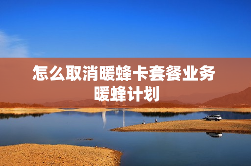 怎么取消暖蜂卡套餐业务 暖蜂计划