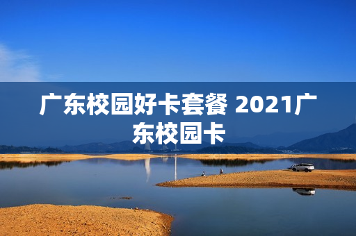 广东校园好卡套餐 2021广东校园卡