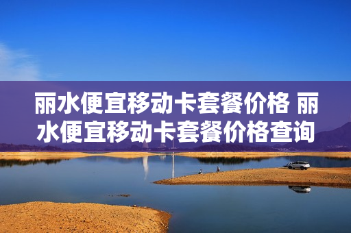 丽水便宜移动卡套餐价格 丽水便宜移动卡套餐价格查询