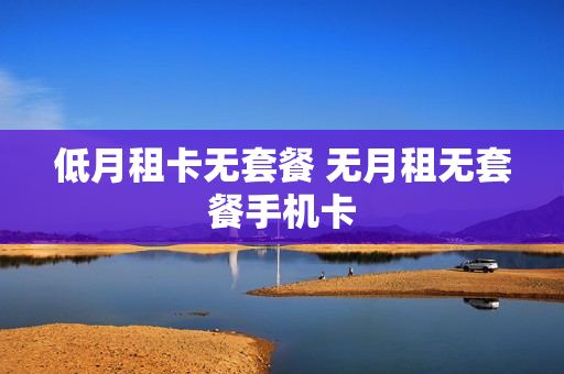 低月租卡无套餐 无月租无套餐手机卡