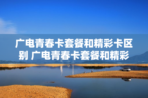 广电青春卡套餐和精彩卡区别 广电青春卡套餐和精彩卡区别大吗