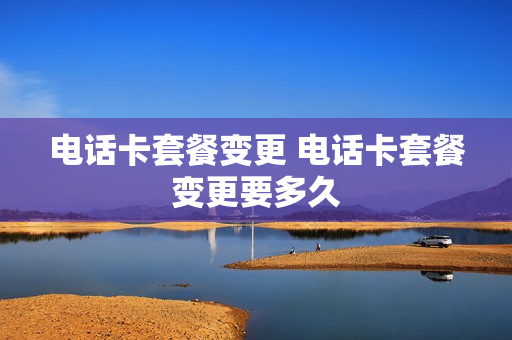 电话卡套餐变更 电话卡套餐变更要多久