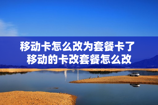 移动卡怎么改为套餐卡了 移动的卡改套餐怎么改