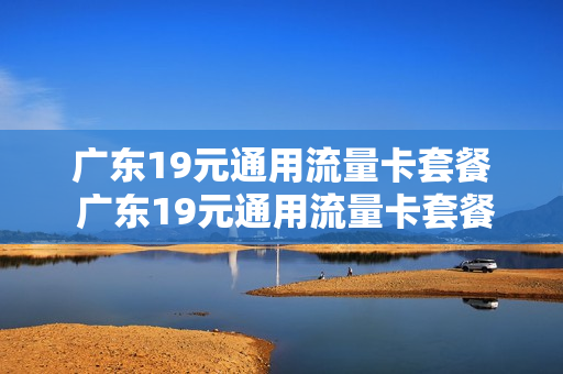 广东19元通用流量卡套餐 广东19元通用流量卡套餐价格
