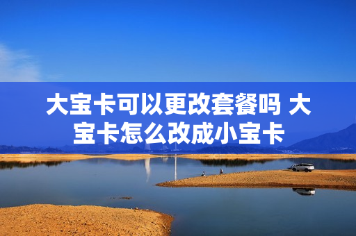 大宝卡可以更改套餐吗 大宝卡怎么改成小宝卡