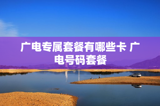 广电专属套餐有哪些卡 广电号码套餐