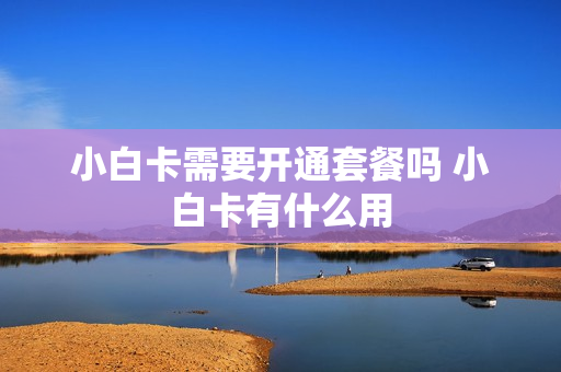 小白卡需要开通套餐吗 小白卡有什么用