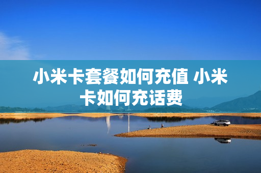 小米卡套餐如何充值 小米卡如何充话费