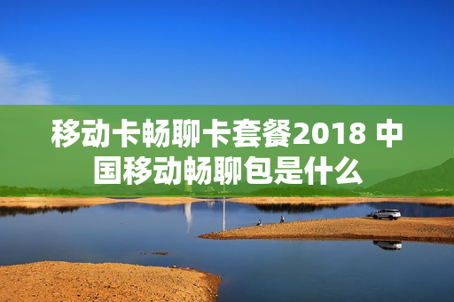 移动卡畅聊卡套餐2018 中国移动畅聊包是什么