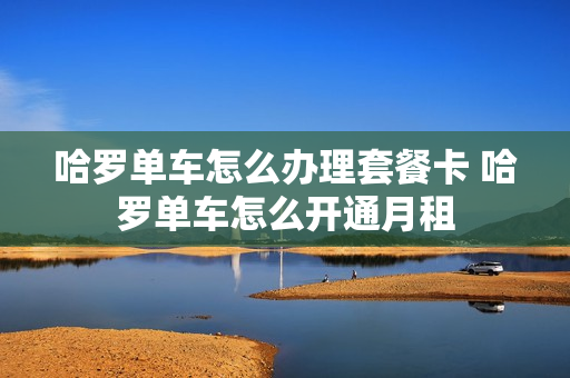 哈罗单车怎么办理套餐卡 哈罗单车怎么开通月租
