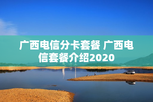 广西电信分卡套餐 广西电信套餐介绍2020