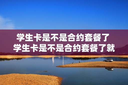 学生卡是不是合约套餐了 学生卡是不是合约套餐了就可以用