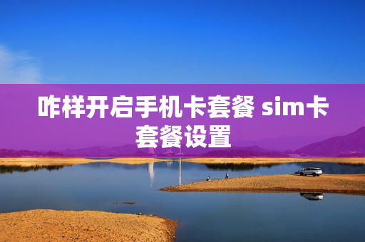 咋样开启手机卡套餐 sim卡套餐设置