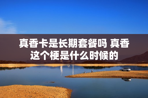 真香卡是长期套餐吗 真香这个梗是什么时候的