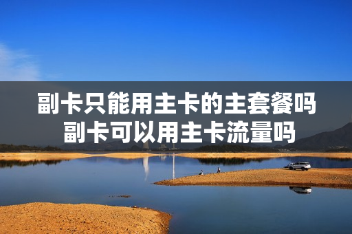 副卡只能用主卡的主套餐吗 副卡可以用主卡流量吗