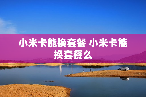 小米卡能换套餐 小米卡能换套餐么