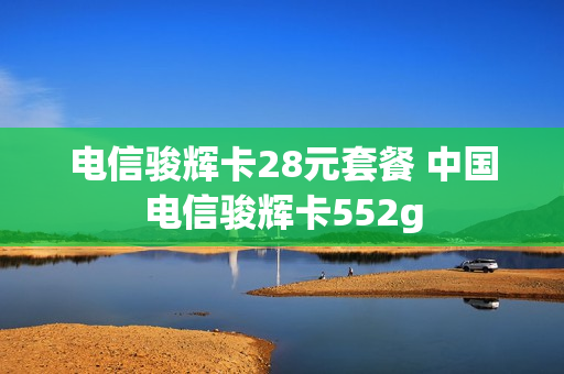 电信骏辉卡28元套餐 中国电信骏辉卡552g
