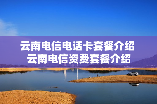 云南电信电话卡套餐介绍 云南电信资费套餐介绍