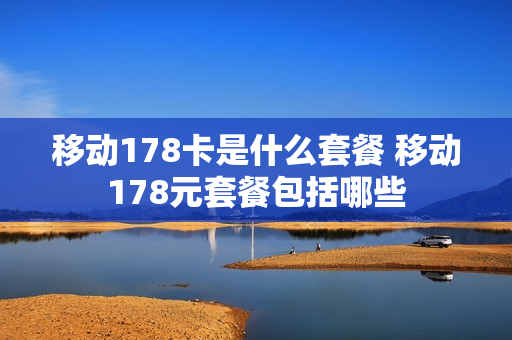 移动178卡是什么套餐 移动178元套餐包括哪些