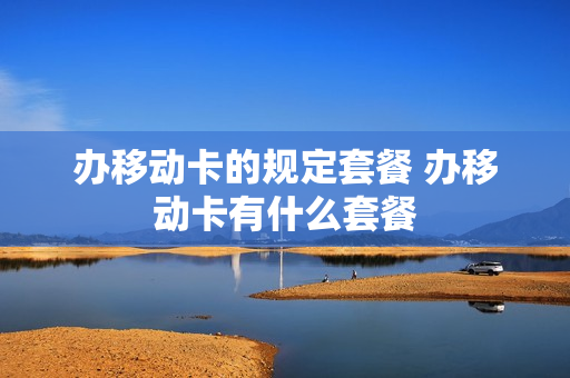 办移动卡的规定套餐 办移动卡有什么套餐