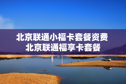 北京联通小福卡套餐资费 北京联通福享卡套餐