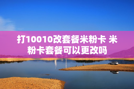 打10010改套餐米粉卡 米粉卡套餐可以更改吗
