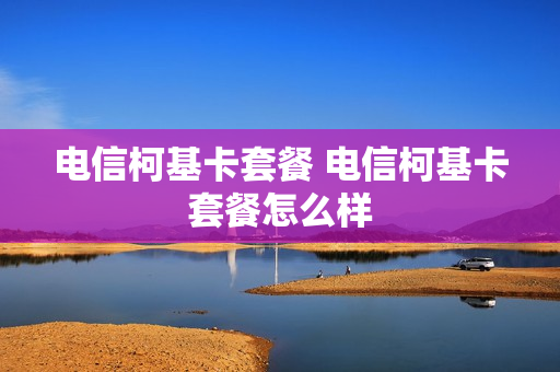 电信柯基卡套餐 电信柯基卡套餐怎么样