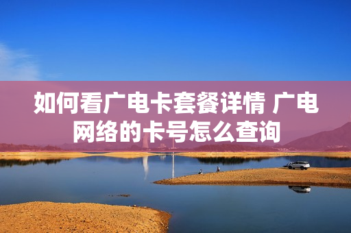 如何看广电卡套餐详情 广电网络的卡号怎么查询
