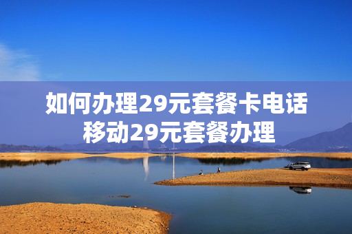如何办理29元套餐卡电话 移动29元套餐办理
