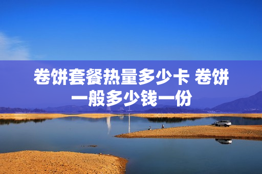 卷饼套餐热量多少卡 卷饼一般多少钱一份
