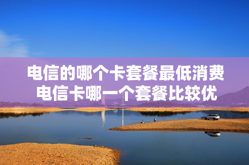 电信的哪个卡套餐最低消费 电信卡哪一个套餐比较优惠