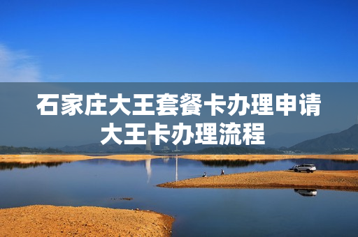 石家庄大王套餐卡办理申请 大王卡办理流程