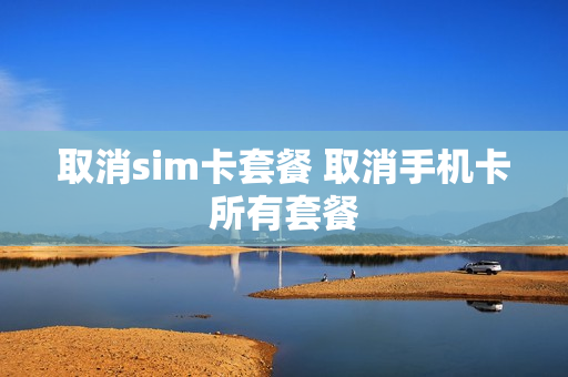 取消sim卡套餐 取消手机卡所有套餐