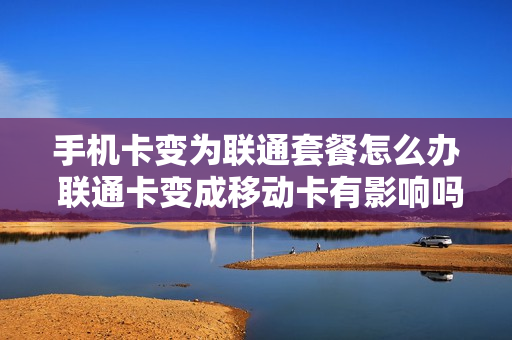 手机卡变为联通套餐怎么办 联通卡变成移动卡有影响吗