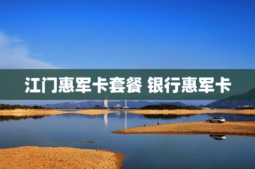 江门惠军卡套餐 银行惠军卡