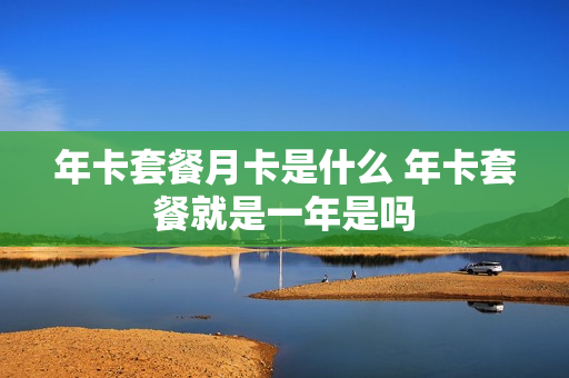 年卡套餐月卡是什么 年卡套餐就是一年是吗