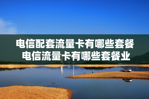 电信配套流量卡有哪些套餐 电信流量卡有哪些套餐业务
