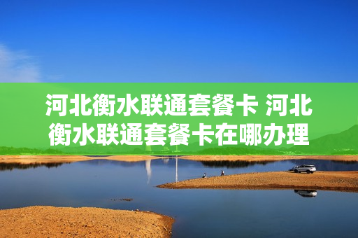 河北衡水联通套餐卡 河北衡水联通套餐卡在哪办理