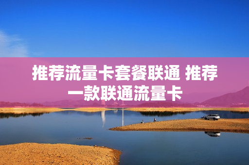 推荐流量卡套餐联通 推荐一款联通流量卡