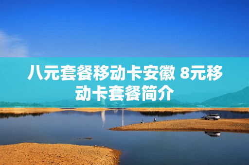 八元套餐移动卡安徽 8元移动卡套餐简介