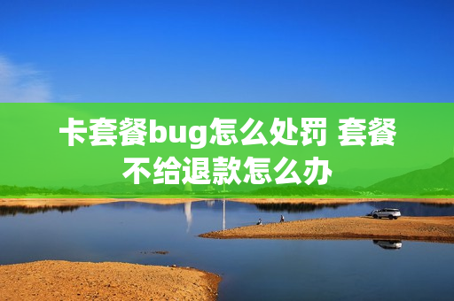 卡套餐bug怎么处罚 套餐不给退款怎么办