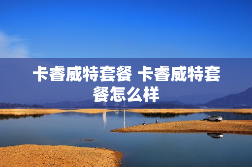 卡睿威特套餐 卡睿威特套餐怎么样
