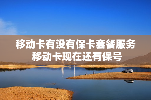 移动卡有没有保卡套餐服务 移动卡现在还有保号