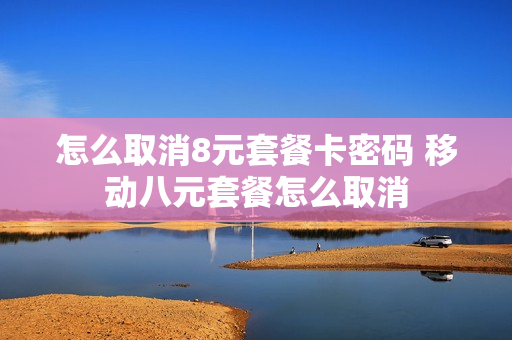 怎么取消8元套餐卡密码 移动八元套餐怎么取消