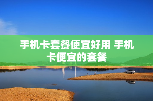 手机卡套餐便宜好用 手机卡便宜的套餐