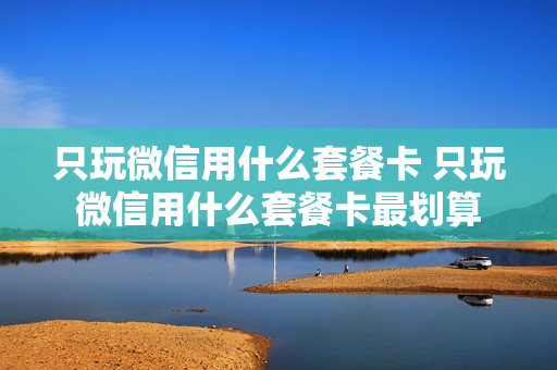 只玩微信用什么套餐卡 只玩微信用什么套餐卡最划算