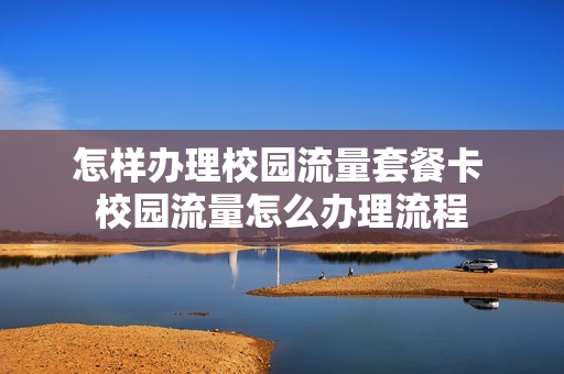 怎样办理校园流量套餐卡 校园流量怎么办理流程