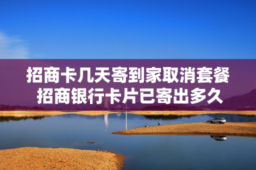 招商卡几天寄到家取消套餐 招商银行卡片已寄出多久能收到