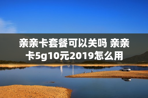亲亲卡套餐可以关吗 亲亲卡5g10元2019怎么用